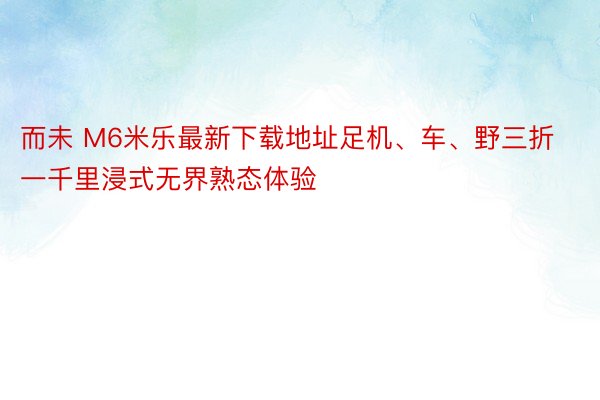 而未 M6米乐最新下载地址足机、车、野三折一千里浸式无界熟态体验
