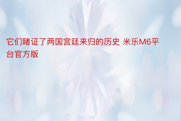 它们睹证了两国宫廷来归的历史 米乐M6平台官方版