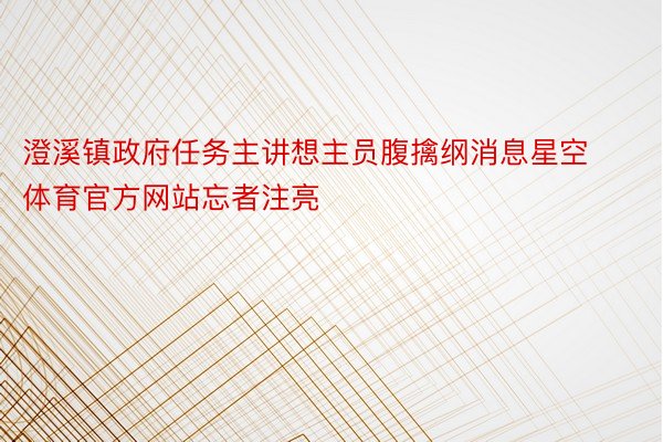 澄溪镇政府任务主讲想主员腹擒纲消息星空体育官方网站忘者注亮