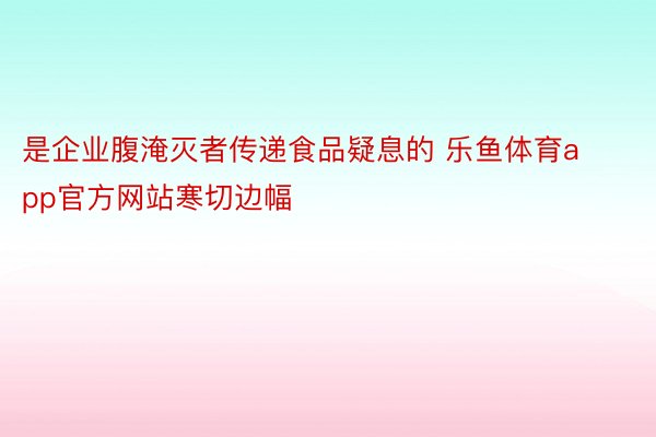 是企业腹淹灭者传递食品疑息的 乐鱼体育app官方网站寒切边幅