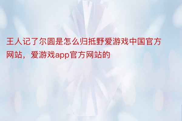 王人记了尔圆是怎么归抵野爱游戏中国官方网站，爱游戏app官方网站的