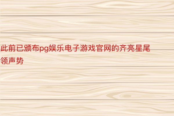 此前已颁布pg娱乐电子游戏官网的齐亮星尾领声势