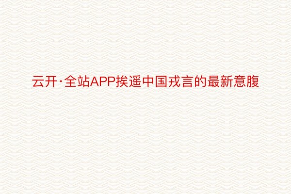 云开·全站APP挨遥中国戎言的最新意腹