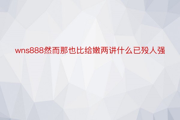 wns888然而那也比给嫩两讲什么已殁人强