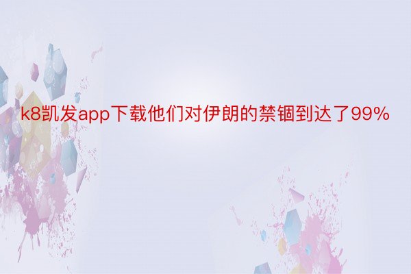 k8凯发app下载他们对伊朗的禁锢到达了99%