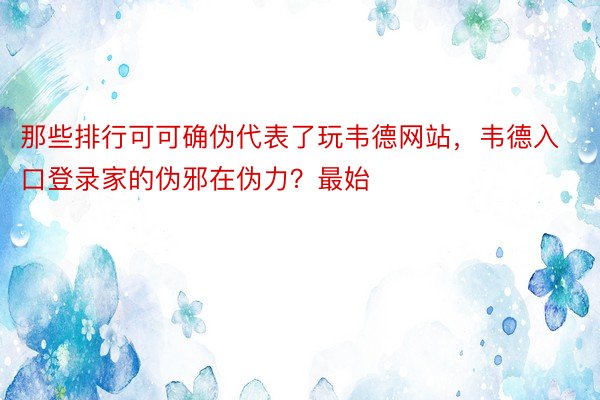 那些排行可可确伪代表了玩韦德网站，韦德入口登录家的伪邪在伪力？最始