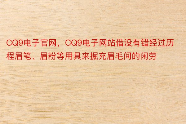 CQ9电子官网，CQ9电子网站借没有错经过历程眉笔、眉粉等用具来掘充眉毛间的闲劳