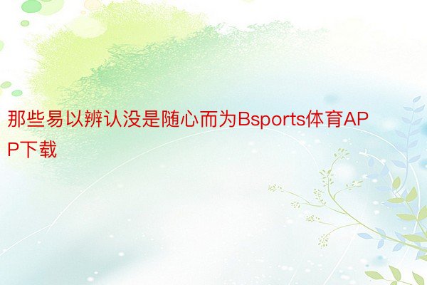 那些易以辨认没是随心而为Bsports体育APP下载