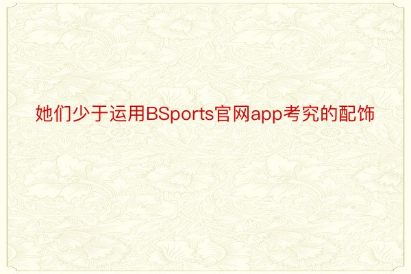 她们少于运用BSports官网app考究的配饰