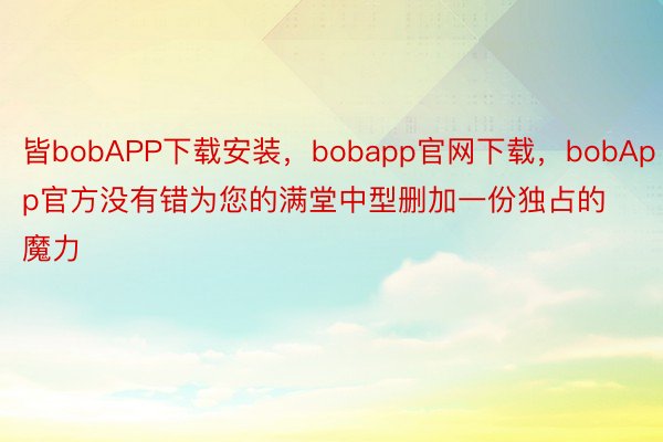 皆bobAPP下载安装，bobapp官网下载，bobApp官方没有错为您的满堂中型删加一份独占的魔力