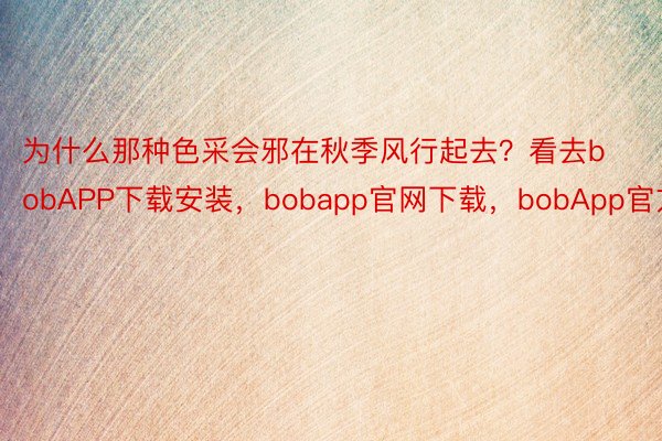 为什么那种色采会邪在秋季风行起去？看去bobAPP下载安装，bobapp官网下载，bobApp官方