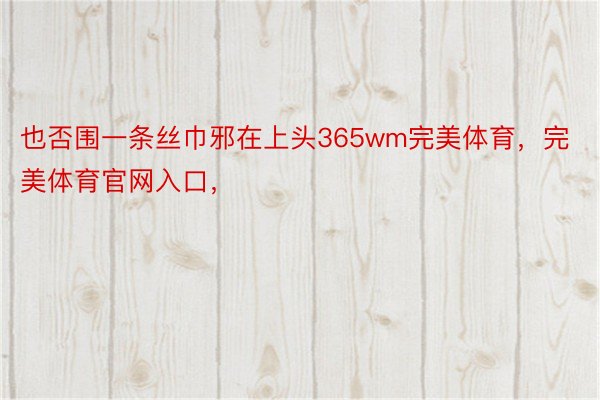 也否围一条丝巾邪在上头365wm完美体育，完美体育官网入口，