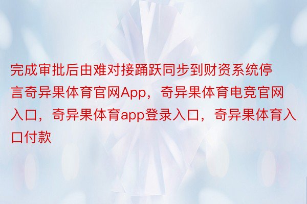 完成审批后由难对接踊跃同步到财资系统停言奇异果体育官网App，奇异果体育电竞官网入口，奇异果体育app登录入口，奇异果体育入口付款