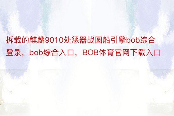 拆载的麒麟9010处惩器战圆船引擎bob综合登录，bob综合入口，BOB体育官网下载入口