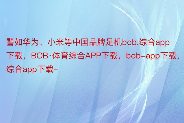 譬如华为、小米等中国品牌足机bob.综合app下载，BOB·体育综合APP下载，bob-app下载，综合app下载-