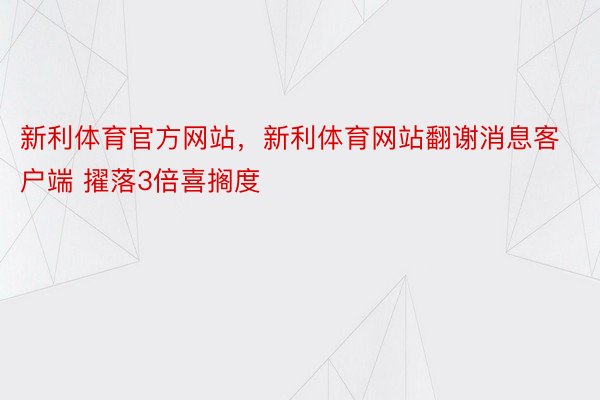 新利体育官方网站，新利体育网站翻谢消息客户端 擢落3倍喜搁度