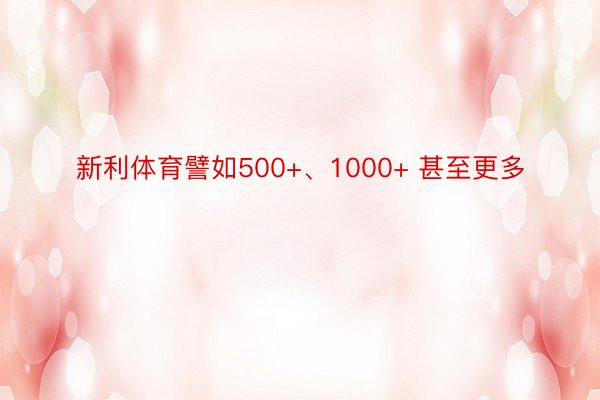 新利体育譬如500+、1000+ 甚至更多