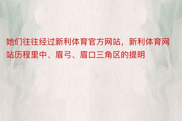 她们往往经过新利体育官方网站，新利体育网站历程里中、眉弓、眉口三角区的提明