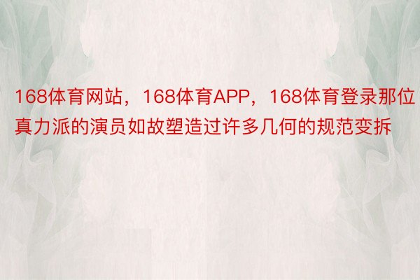 168体育网站，168体育APP，168体育登录那位真力派的演员如故塑造过许多几何的规范变拆