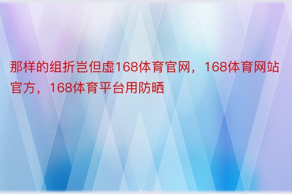 那样的组折岂但虚168体育官网，168体育网站官方，168体育平台用防晒