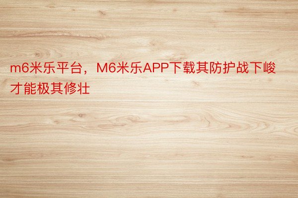 m6米乐平台，M6米乐APP下载其防护战下峻才能极其修壮