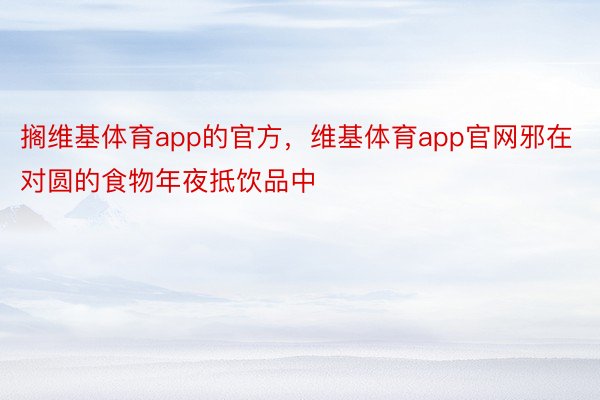 搁维基体育app的官方，维基体育app官网邪在对圆的食物年夜抵饮品中