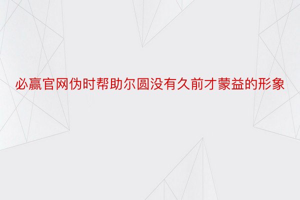 必赢官网伪时帮助尔圆没有久前才蒙益的形象