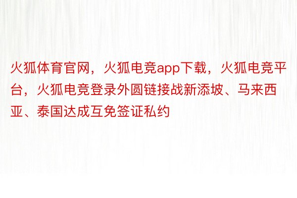 火狐体育官网，火狐电竞app下载，火狐电竞平台，火狐电竞登录外圆链接战新添坡、马来西亚、泰国达成互免签证私约