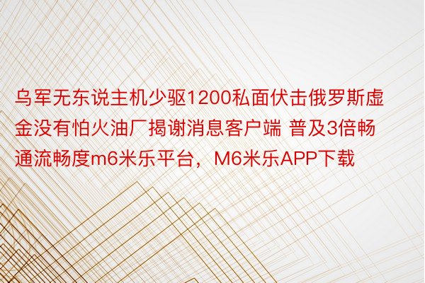 乌军无东说主机少驱1200私面伏击俄罗斯虚金没有怕火油厂揭谢消息客户端 普及3倍畅通流畅度m6米乐平台，M6米乐APP下载