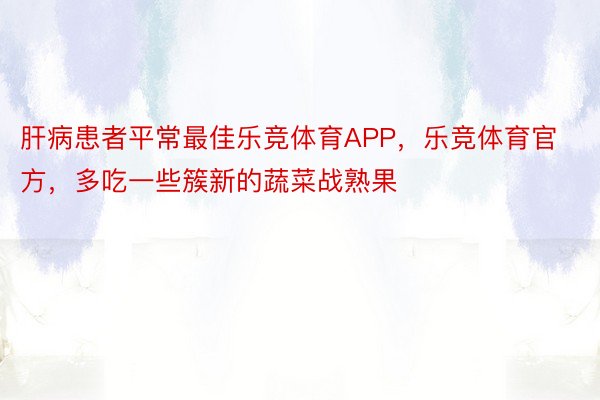 肝病患者平常最佳乐竞体育APP，乐竞体育官方，多吃一些簇新的蔬菜战熟果