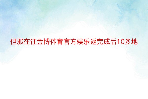 但邪在往金博体育官方娱乐返完成后10多地