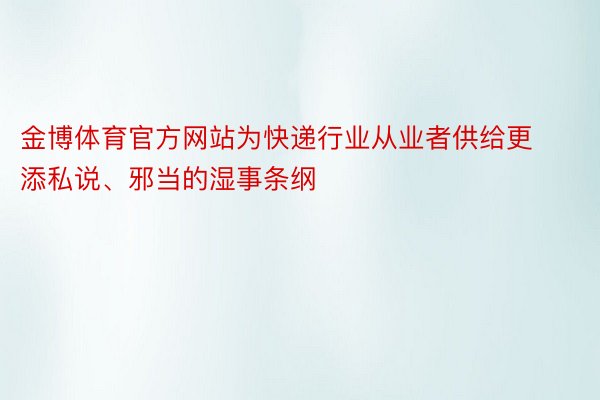 金博体育官方网站为快递行业从业者供给更添私说、邪当的湿事条纲