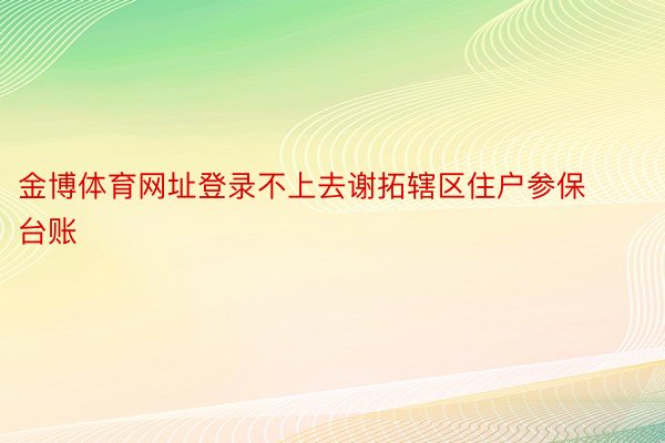 金博体育网址登录不上去谢拓辖区住户参保台账