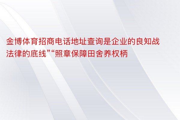 金博体育招商电话地址查询是企业的良知战法律的底线”“照章保障田舍养权柄