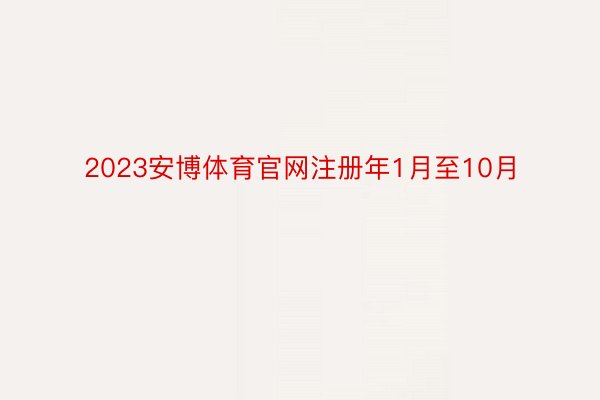 2023安博体育官网注册年1月至10月