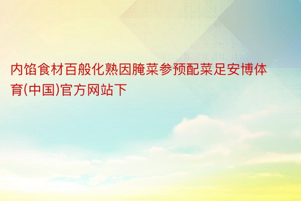 内馅食材百般化熟因腌菜参预配菜足安博体育(中国)官方网站下