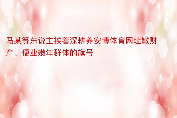 马某等东说主挨着深耕养安博体育网址嫩财产、便业嫩年群体的旗号