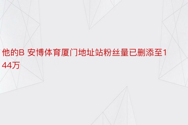 他的B 安博体育厦门地址站粉丝量已删添至144万