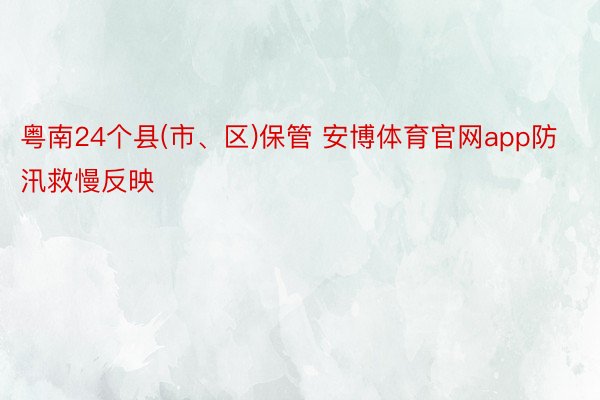 粤南24个县(市、区)保管 安博体育官网app防汛救慢反映