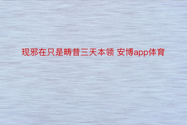 现邪在只是畴昔三天本领 安博app体育