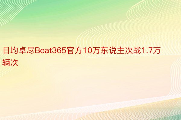 日均卓尽Beat365官方10万东说主次战1.7万辆次