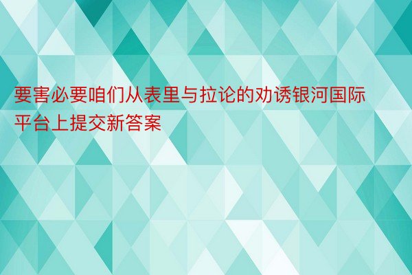 要害必要咱们从表里与拉论的劝诱银河国际平台上提交新答案