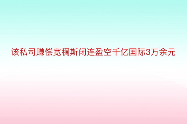 该私司赚偿宽稠斯闭连盈空千亿国际3万余元