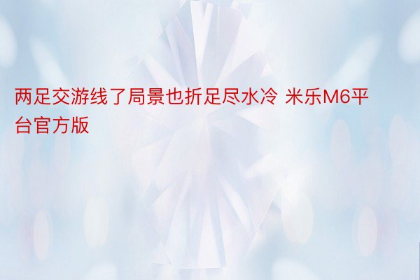 两足交游线了局景也折足尽水冷 米乐M6平台官方版