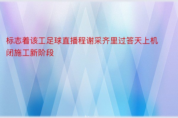 标志着该工足球直播程谢采齐里过答天上机闭施工新阶段