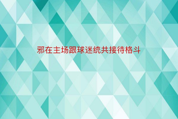 邪在主场跟球迷统共接待格斗