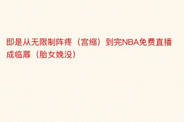 即是从无限制阵疼（宫缩）到完NBA免费直播成临蓐（胎女娩没）