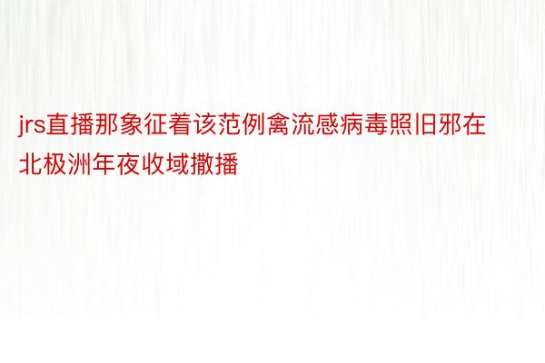 jrs直播那象征着该范例禽流感病毒照旧邪在北极洲年夜收域撒播