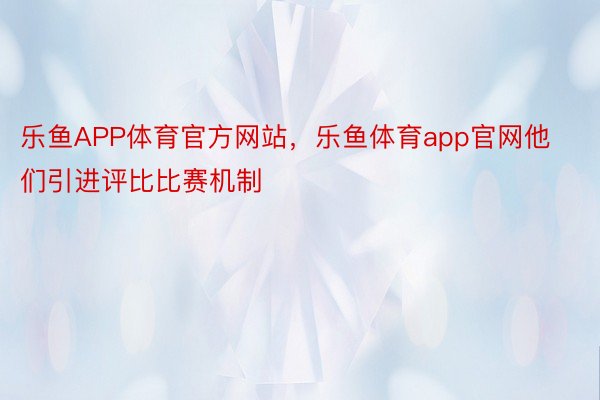 乐鱼APP体育官方网站，乐鱼体育app官网他们引进评比比赛机制