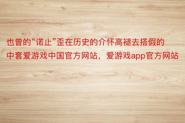 也曾的“诺止”歪在历史的介怀高褪去搭假的中套爱游戏中国官方网站，爱游戏app官方网站